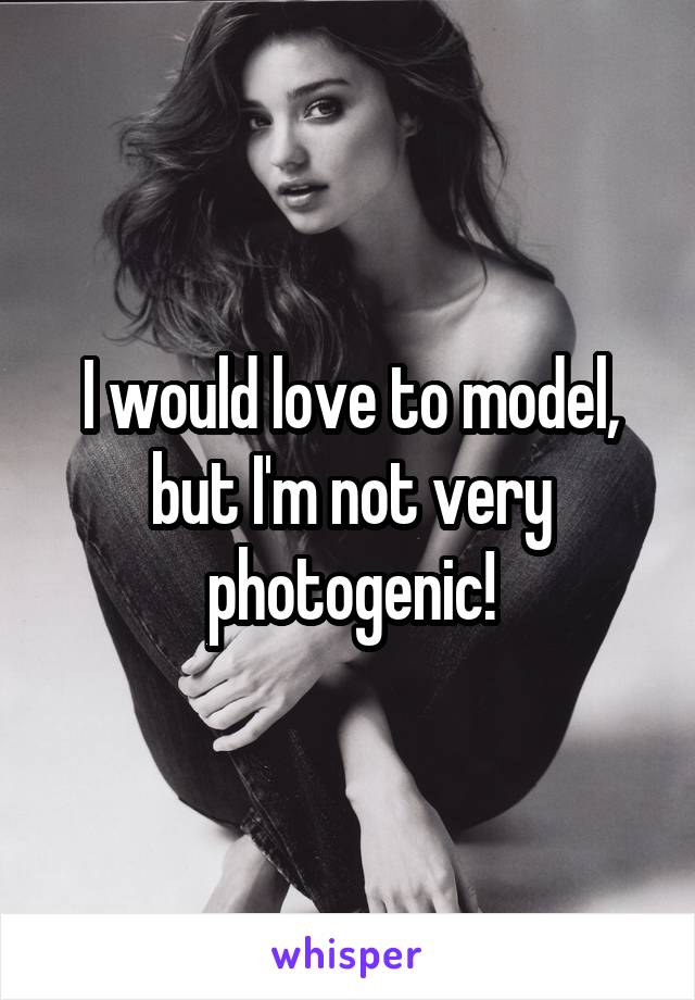 I would love to model, but I'm not very photogenic!