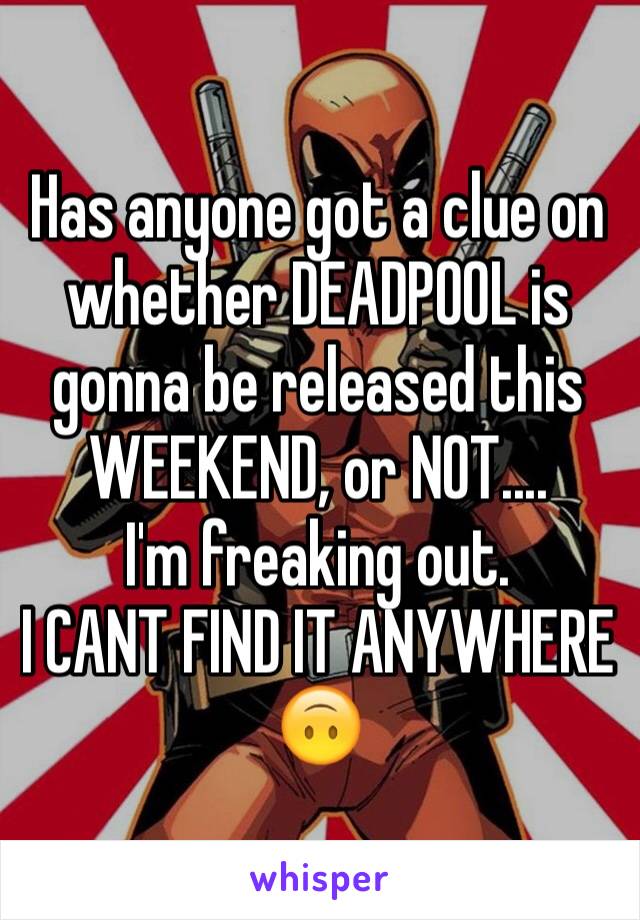 Has anyone got a clue on whether DEADPOOL is gonna be released this WEEKEND, or NOT.... 
I'm freaking out. 
I CANT FIND IT ANYWHERE 🙃