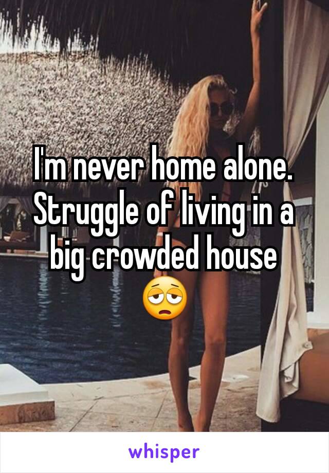 I'm never home alone. Struggle of living in a big crowded house 😩