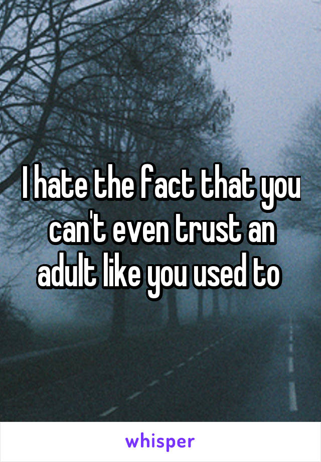 I hate the fact that you can't even trust an adult like you used to 