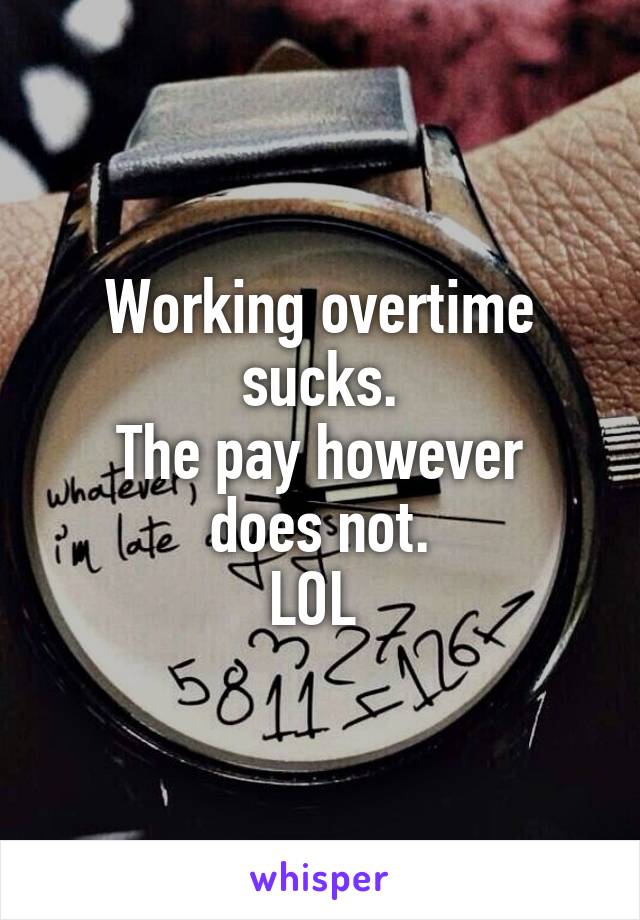 Working overtime sucks.
The pay however does not.
LOL 