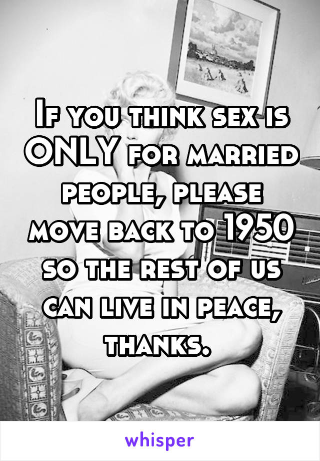 If you think sex is ONLY for married people, please move back to 1950 so the rest of us can live in peace, thanks. 