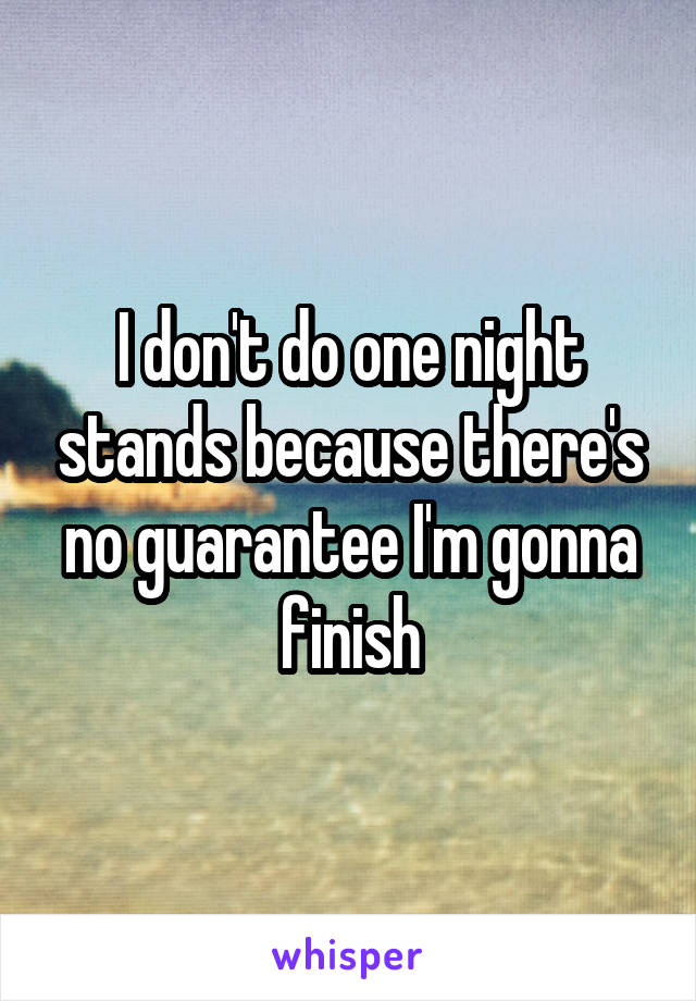 I don't do one night stands because there's no guarantee I'm gonna finish