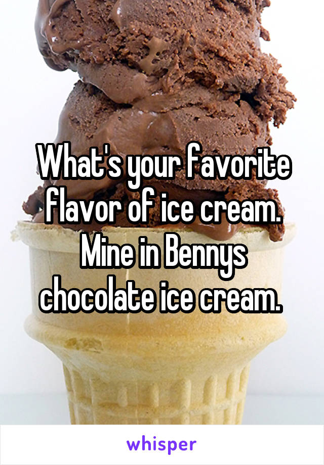 What's your favorite flavor of ice cream. Mine in Bennys chocolate ice cream. 