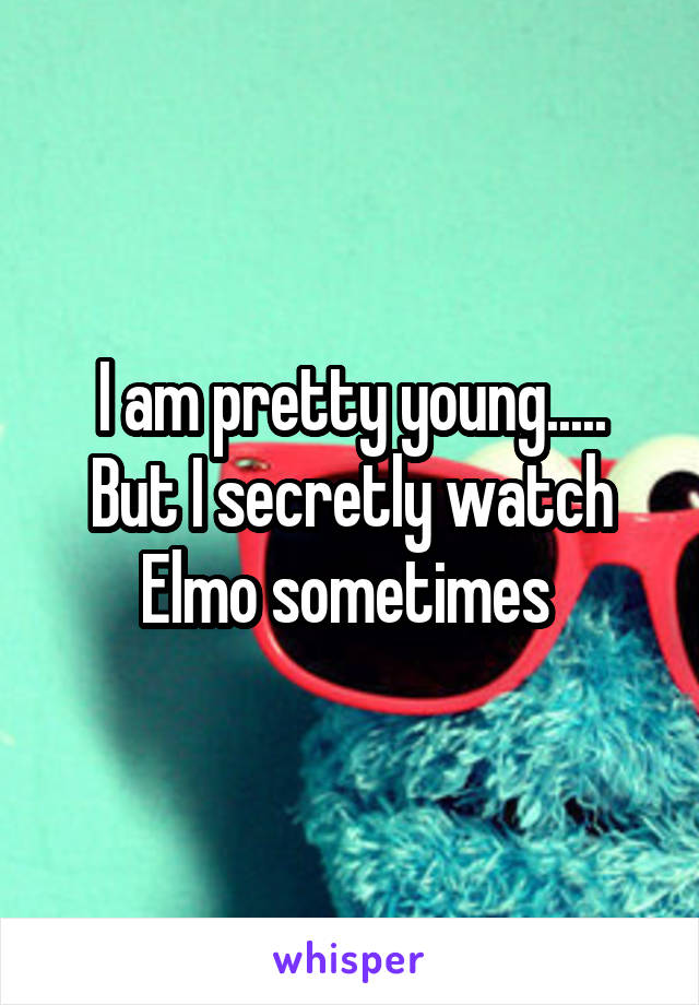 I am pretty young.....
But I secretly watch Elmo sometimes 