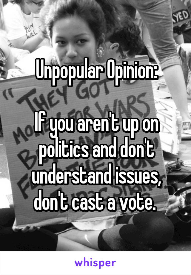 Unpopular Opinion:

If you aren't up on politics and don't understand issues, don't cast a vote. 