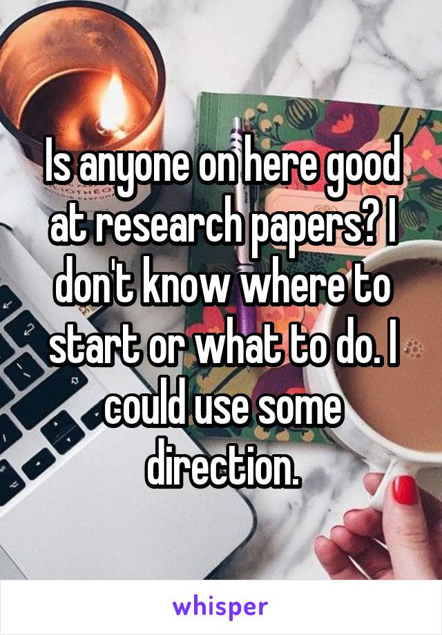 Is anyone on here good at research papers? I don't know where to start or what to do. I could use some direction.