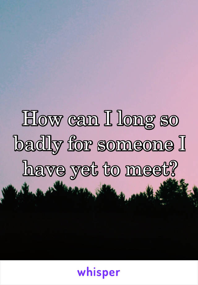 How can I long so badly for someone I have yet to meet?