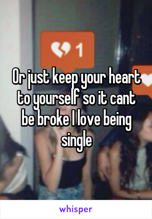 Or just keep your heart to yourself so it cant be broke I love being single