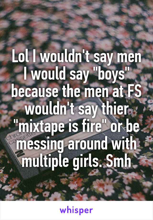 Lol I wouldn't say men I would say "boys" because the men at FS wouldn't say thier "mixtape is fire" or be messing around with multiple girls. Smh