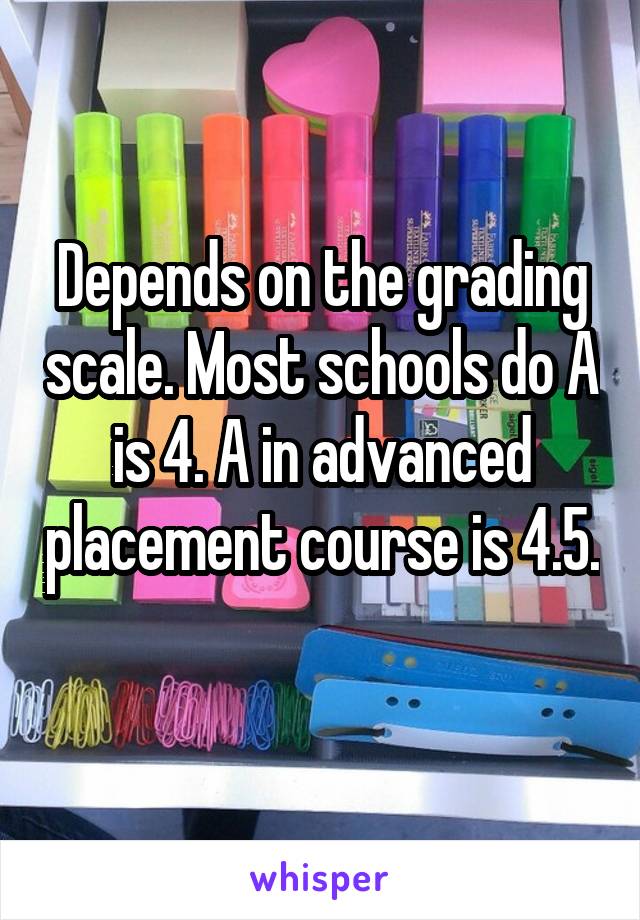 Depends on the grading scale. Most schools do A is 4. A in advanced placement course is 4.5. 