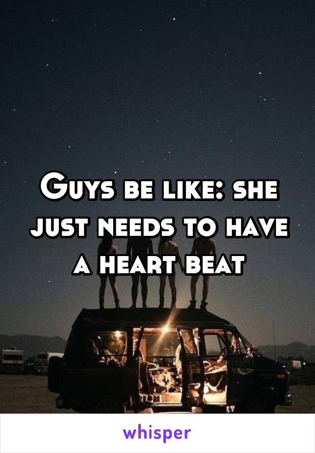 Guys be like: she just needs to have a heart beat