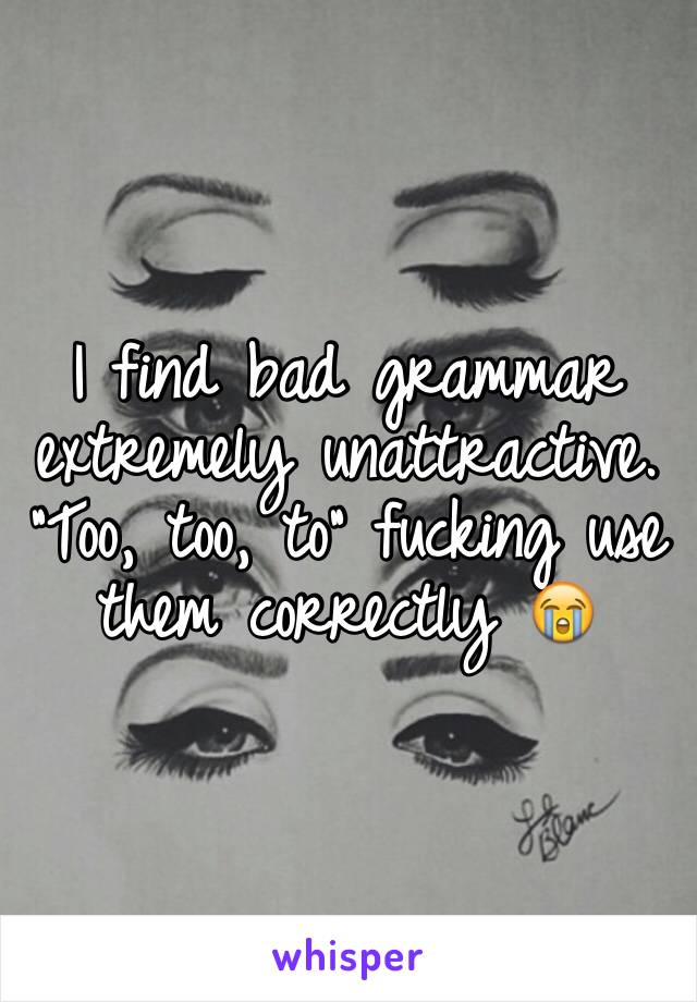 I find bad grammar extremely unattractive. "Too, too, to" fucking use them correctly 😭