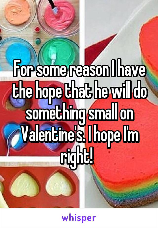 For some reason I have the hope that he will do something small on Valentine's. I hope I'm right!  