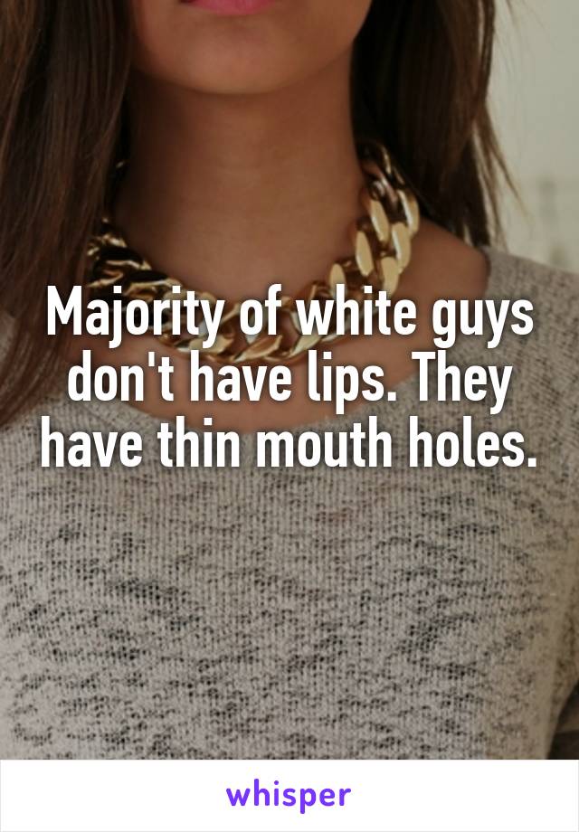 Majority of white guys don't have lips. They have thin mouth holes. 