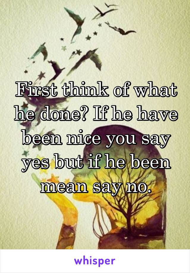 First think of what he done? If he have been nice you say yes but if he been mean say no.
