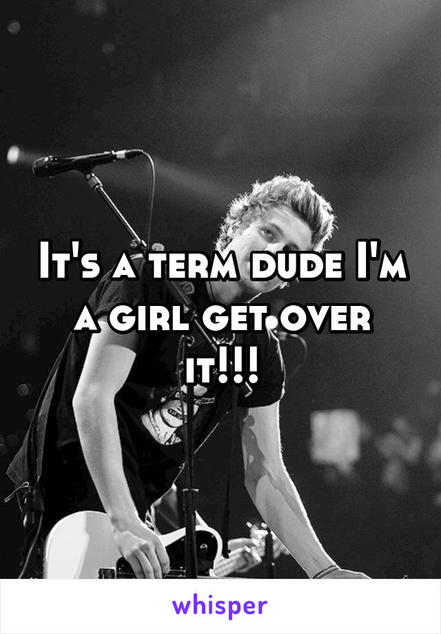 It's a term dude I'm a girl get over it!!!