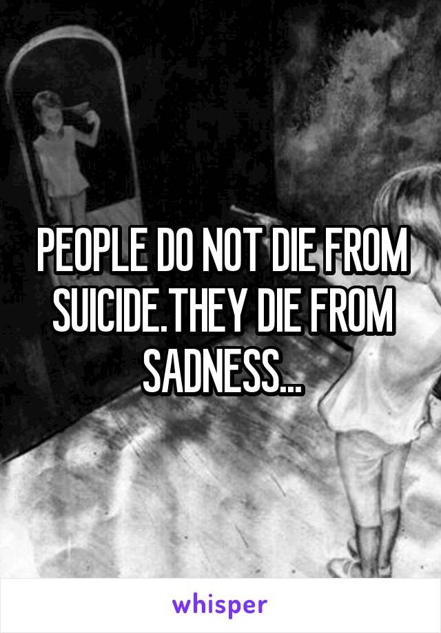 PEOPLE DO NOT DIE FROM SUICIDE.THEY DIE FROM SADNESS...