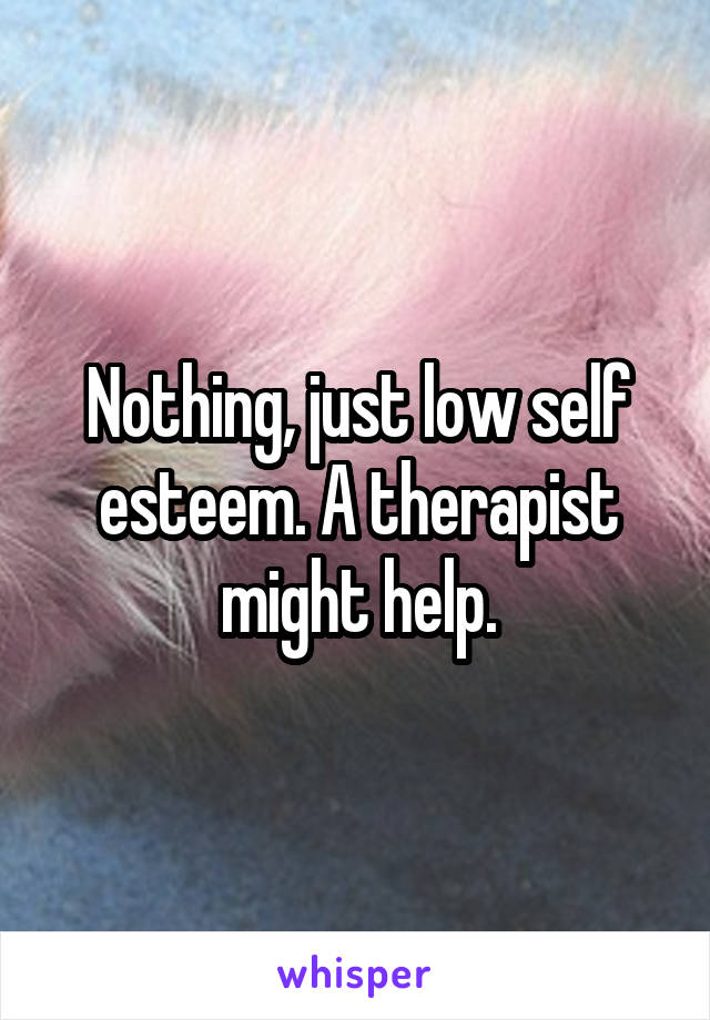 Nothing, just low self esteem. A therapist might help.