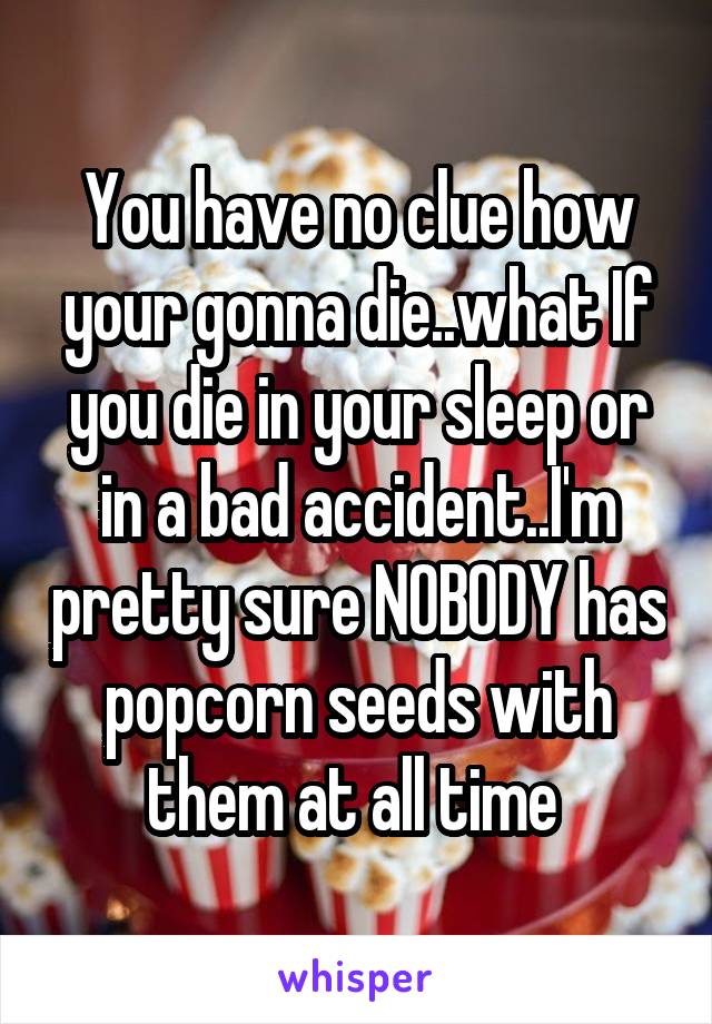 You have no clue how your gonna die..what If you die in your sleep or in a bad accident..I'm pretty sure NOBODY has popcorn seeds with them at all time 