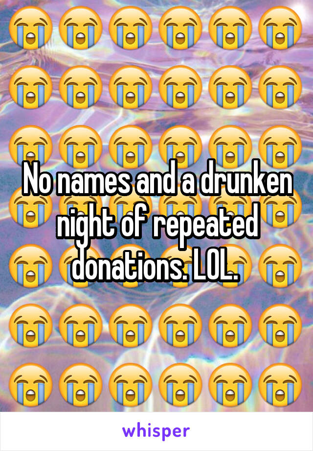 No names and a drunken night of repeated donations. LOL. 
