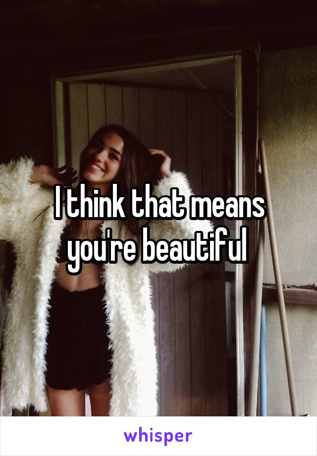 I think that means you're beautiful 