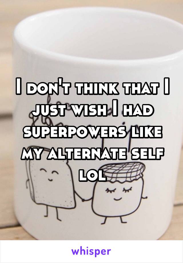 I don't think that I just wish I had superpowers like my alternate self lol