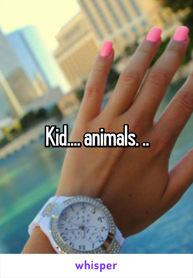 Kid.... animals. ..