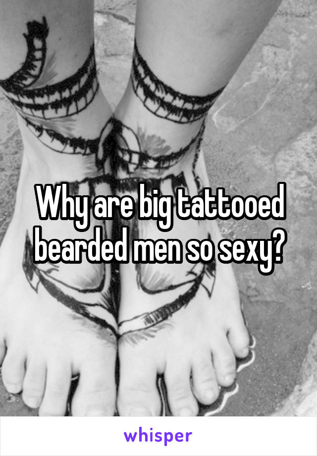 Why are big tattooed bearded men so sexy?
