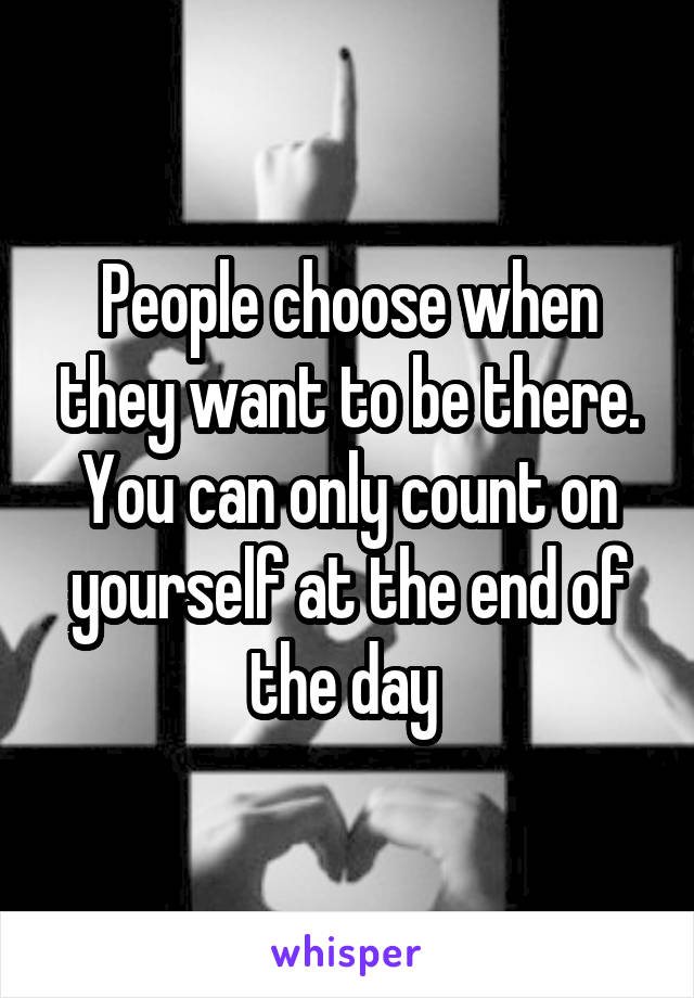 People choose when they want to be there. You can only count on yourself at the end of the day 