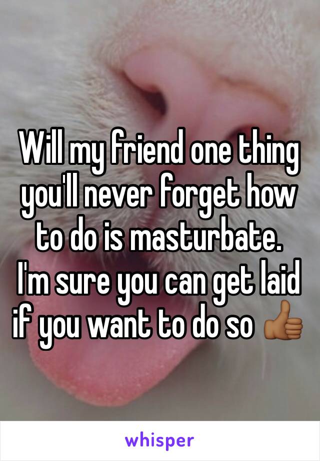 Will my friend one thing you'll never forget how to do is masturbate. 
I'm sure you can get laid if you want to do so 👍🏾