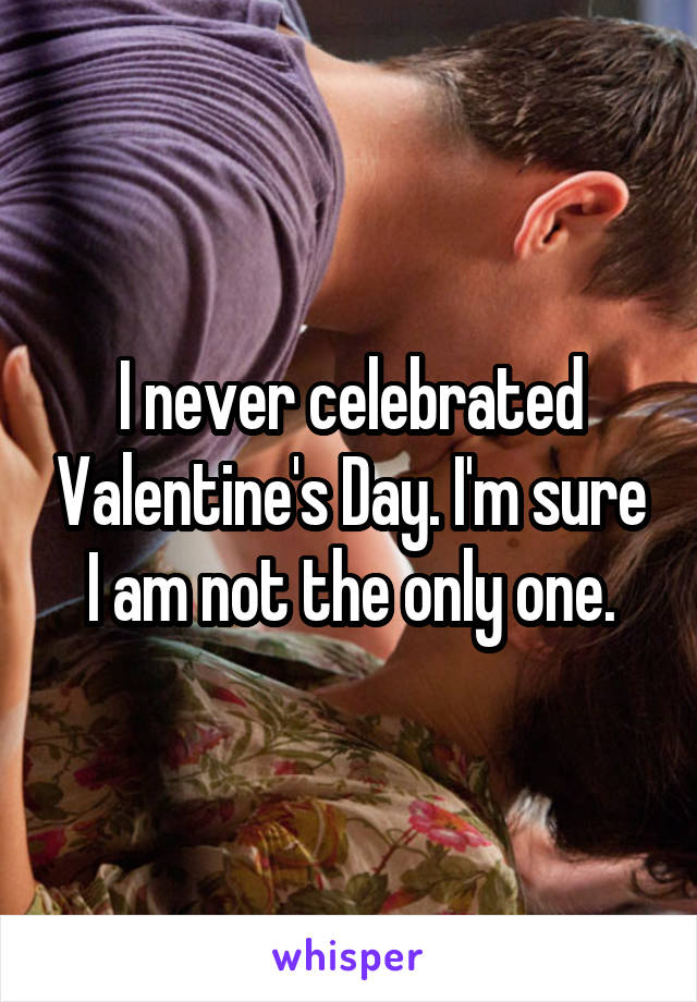 I never celebrated Valentine's Day. I'm sure I am not the only one.