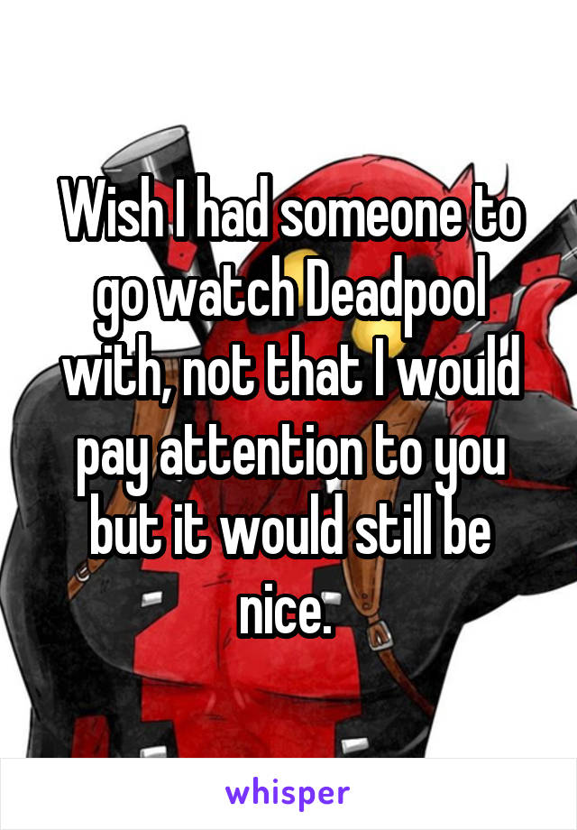 Wish I had someone to go watch Deadpool with, not that I would pay attention to you but it would still be nice. 