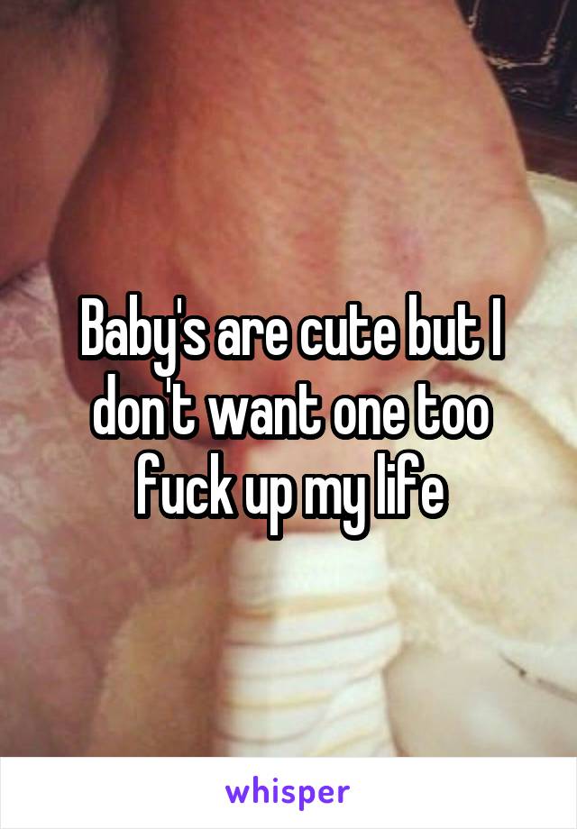 Baby's are cute but I don't want one too fuck up my life
