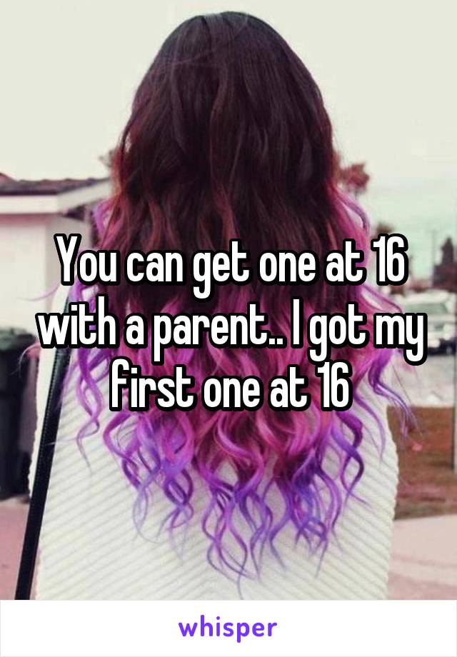 You can get one at 16 with a parent.. I got my first one at 16