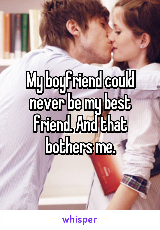 My boyfriend could never be my best friend. And that bothers me.