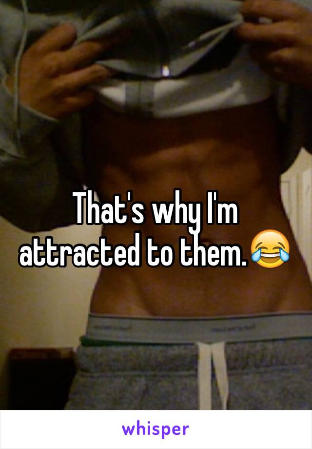 That's why I'm attracted to them.😂