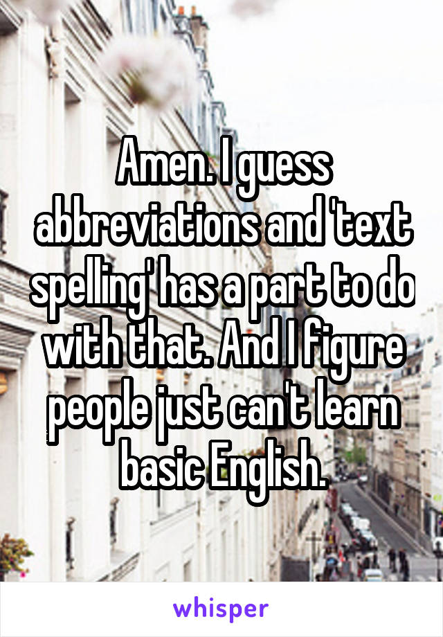 Amen. I guess abbreviations and 'text spelling' has a part to do with that. And I figure people just can't learn basic English.