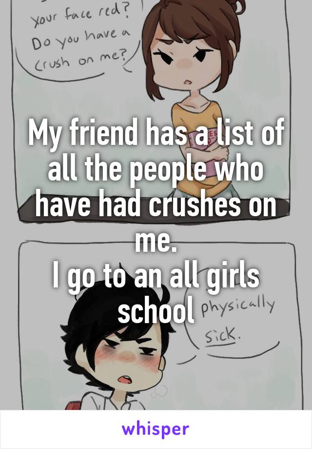 My friend has a list of all the people who have had crushes on me.
I go to an all girls school