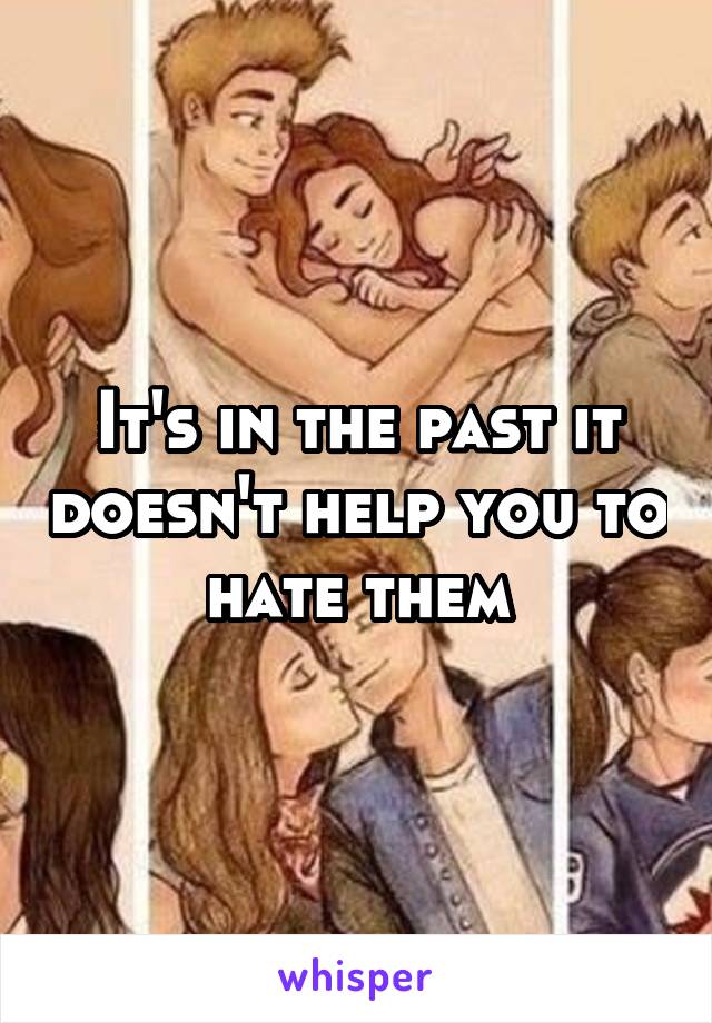 It's in the past it doesn't help you to hate them