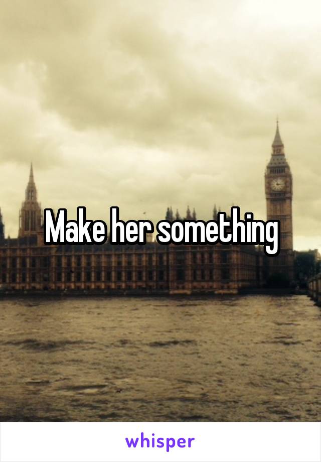 Make her something