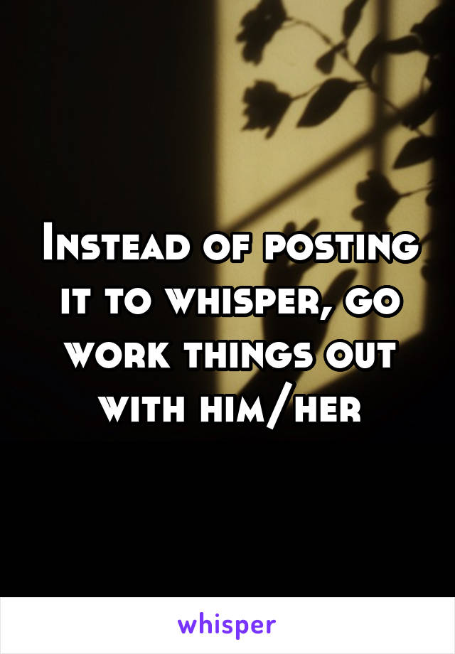 Instead of posting it to whisper, go work things out with him/her
