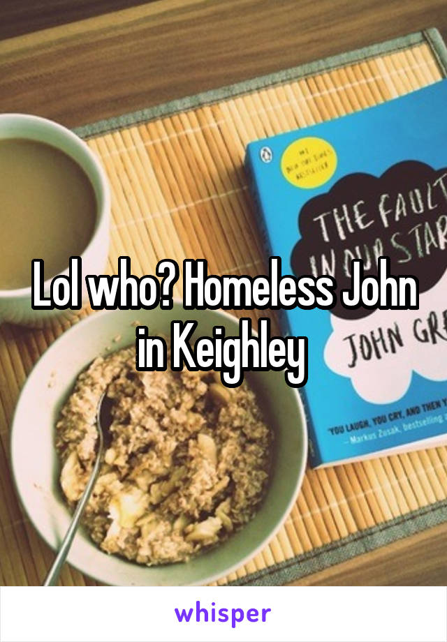 Lol who? Homeless John in Keighley 