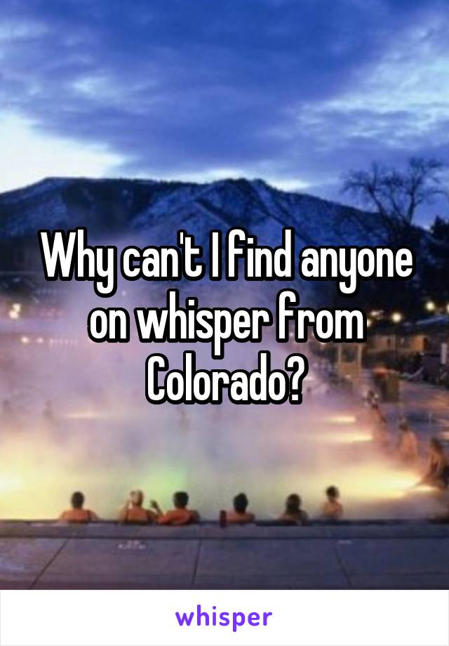 Why can't I find anyone on whisper from
Colorado?