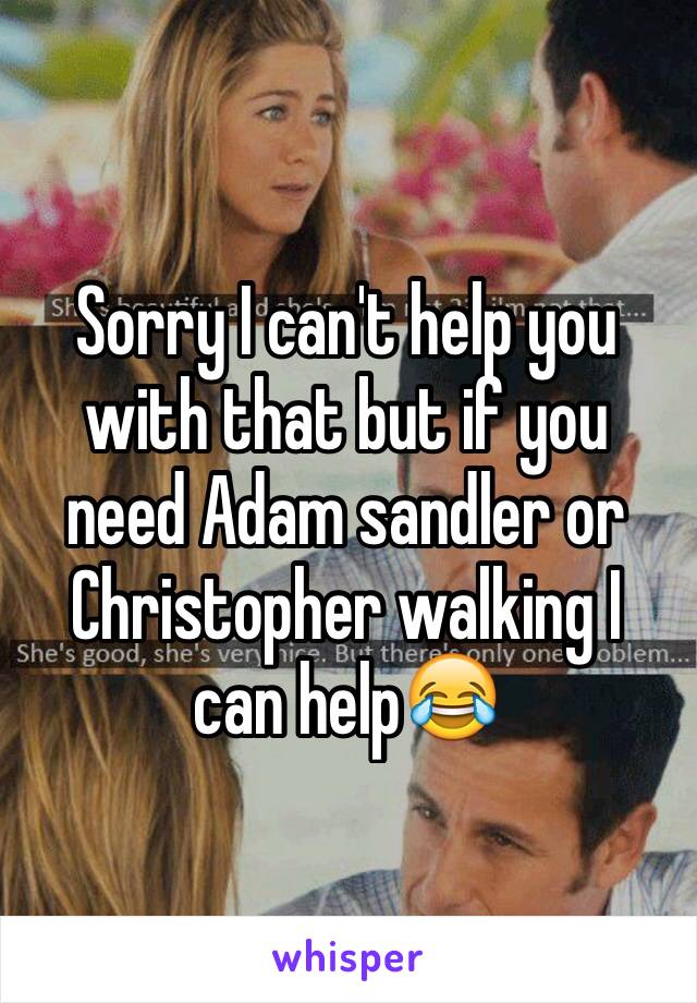Sorry I can't help you with that but if you need Adam sandler or Christopher walking I can help😂
