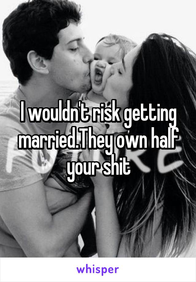 I wouldn't risk getting married.They own half your shit