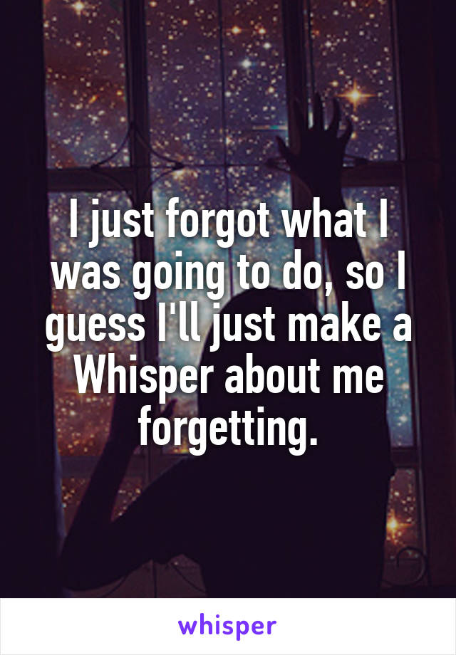 I just forgot what I was going to do, so I guess I'll just make a Whisper about me forgetting.