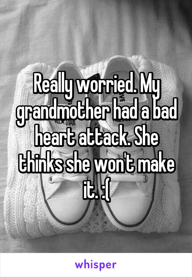 Really worried. My grandmother had a bad heart attack. She thinks she won't make it. :(
