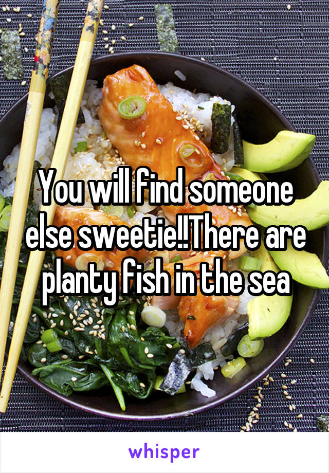 You will find someone else sweetie!!There are planty fish in the sea