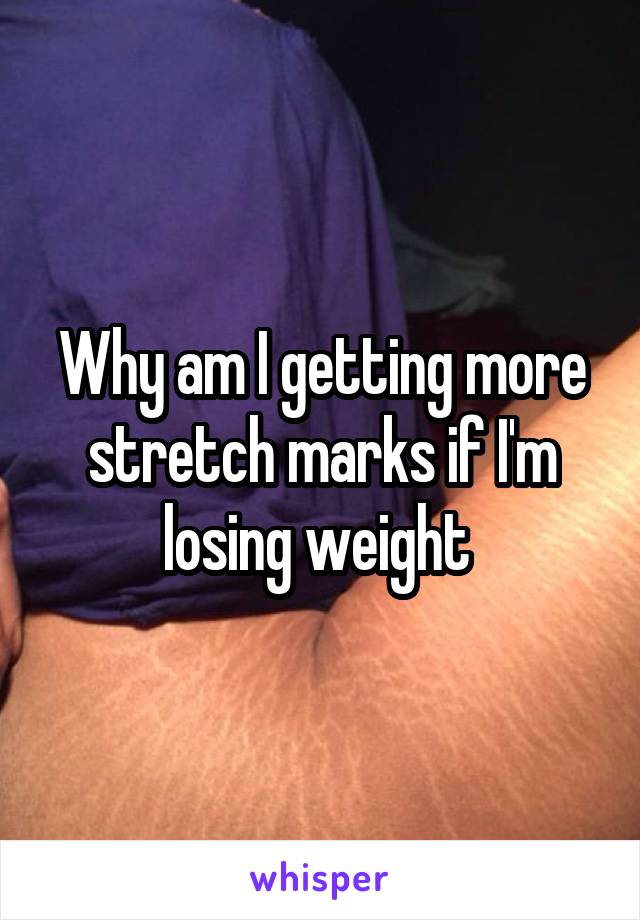 Why am I getting more stretch marks if I'm losing weight 